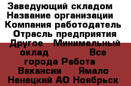 Заведующий складом › Название организации ­ Компания-работодатель › Отрасль предприятия ­ Другое › Минимальный оклад ­ 15 000 - Все города Работа » Вакансии   . Ямало-Ненецкий АО,Ноябрьск г.